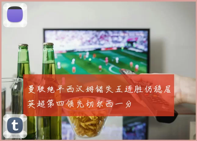 曼联绝平西汉姆错失五连胜仍稳居英超第四领先切尔西一分