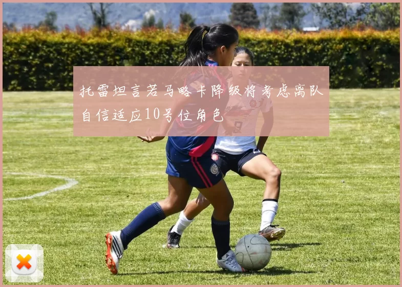 托雷坦言若马略卡降级将考虑离队自信适应10号位角色