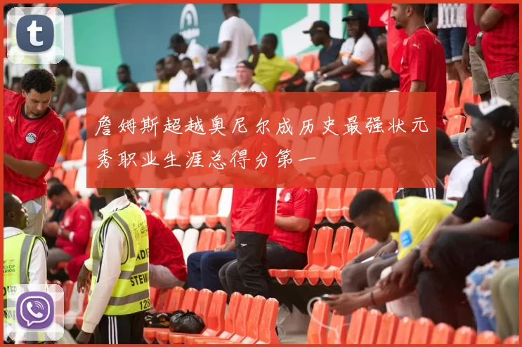詹姆斯超越奥尼尔成历史最强状元秀职业生涯总得分第一