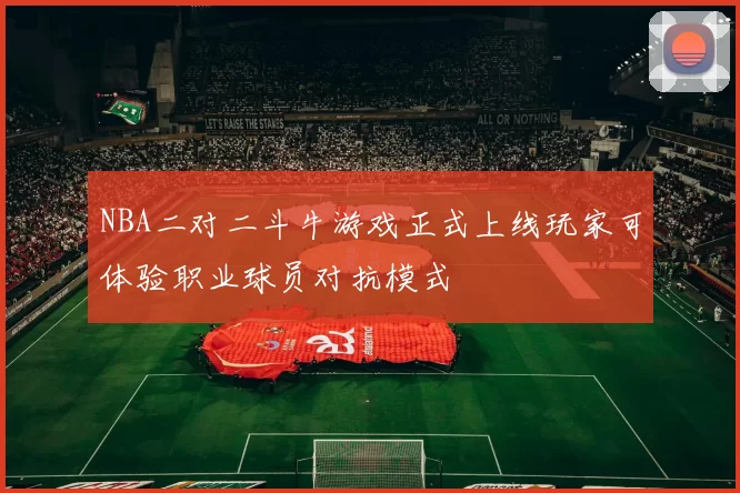 NBA二对二斗牛游戏正式上线玩家可体验职业球员对抗模式