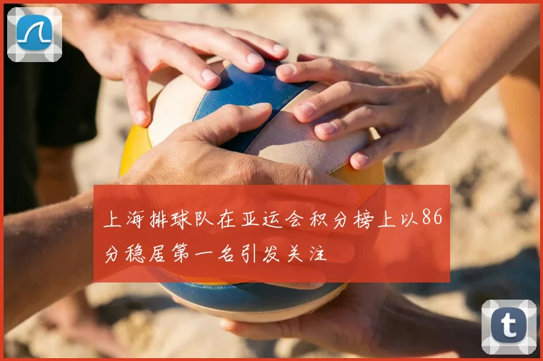 上海排球队在亚运会积分榜上以86分稳居第一名引发关注