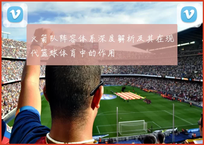 火箭队阵容体系深度解析及其在现代篮球体育中的作用