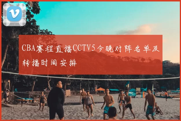 CBA赛程直播CCTV5今晚对阵名单及转播时间安排