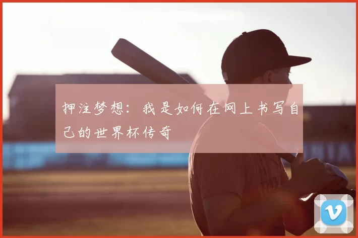 押注梦想:我是如何在网上书写自己的世界杯传奇