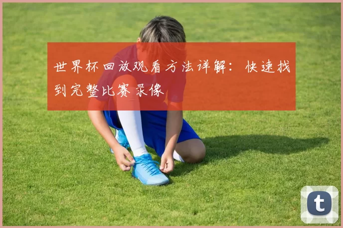 世界杯回放观看方法详解：快速找到完整比赛录像