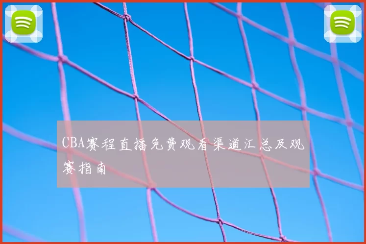 CBA赛程直播免费观看渠道汇总及观赛指南