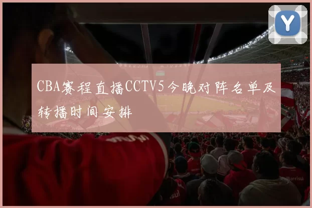 CBA赛程直播CCTV5今晚对阵名单及转播时间安排