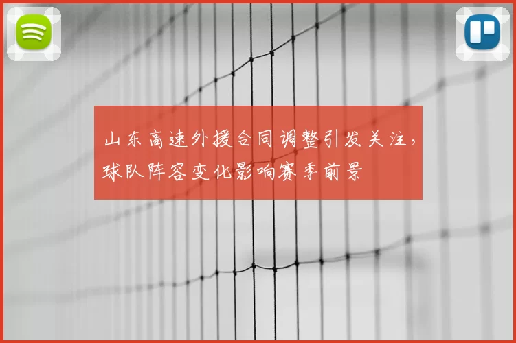 山东高速外援合同调整引发关注，球队阵容变化影响赛季前景