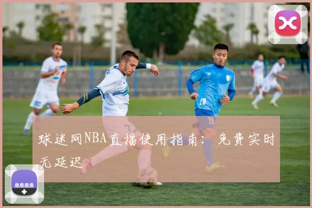 球迷网NBA直播使用指南:免费实时无延迟