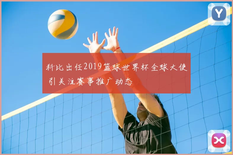 科比出任2019篮球世界杯全球大使 引关注赛事推广动态