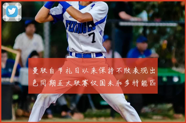 曼联自节礼日以来保持不败表现出色同期五大联赛仅国米和多特能匹敌