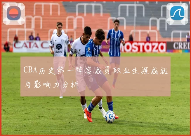 CBA历史第一阵容成员职业生涯成就与影响力分析