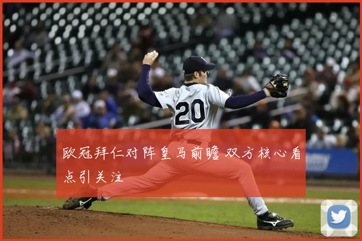 欧冠拜仁对阵皇马前瞻 双方核心看点引关注