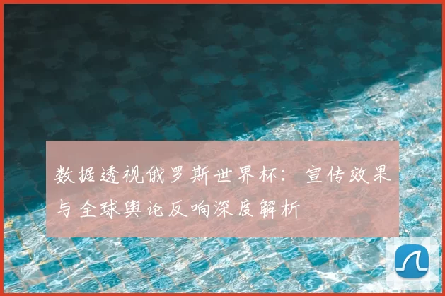 数据透视俄罗斯世界杯：宣传效果与全球舆论反响深度解析