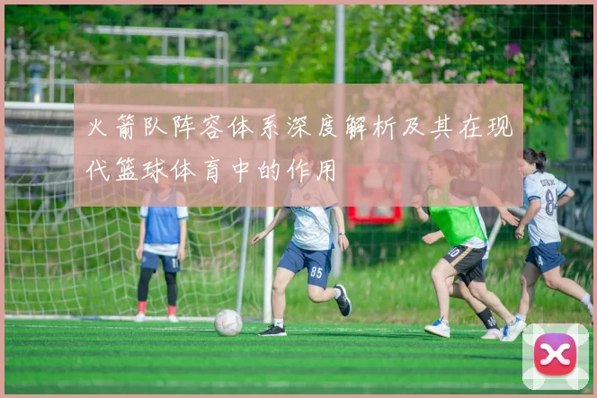 火箭队阵容体系深度解析及其在现代篮球体育中的作用