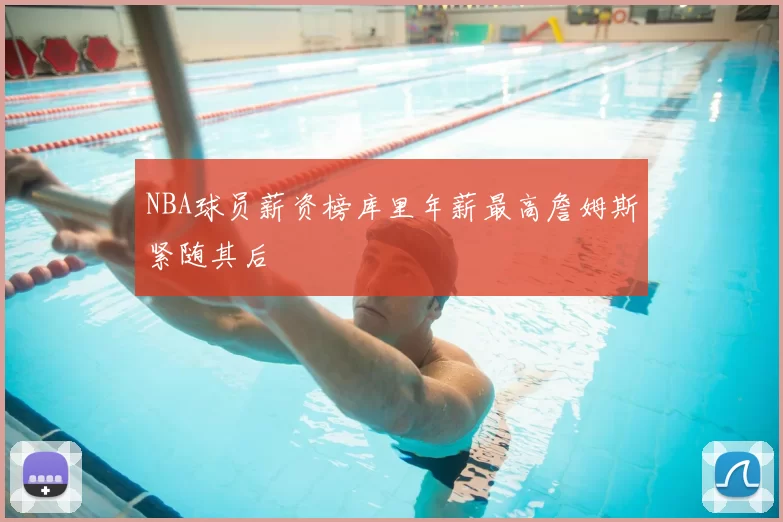 NBA球员薪资榜库里年薪最高詹姆斯紧随其后