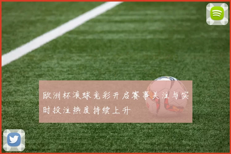 欧洲杯滚球竞彩开启赛事关注与实时投注热度持续上升