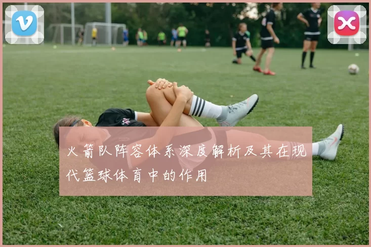 火箭队阵容体系深度解析及其在现代篮球体育中的作用