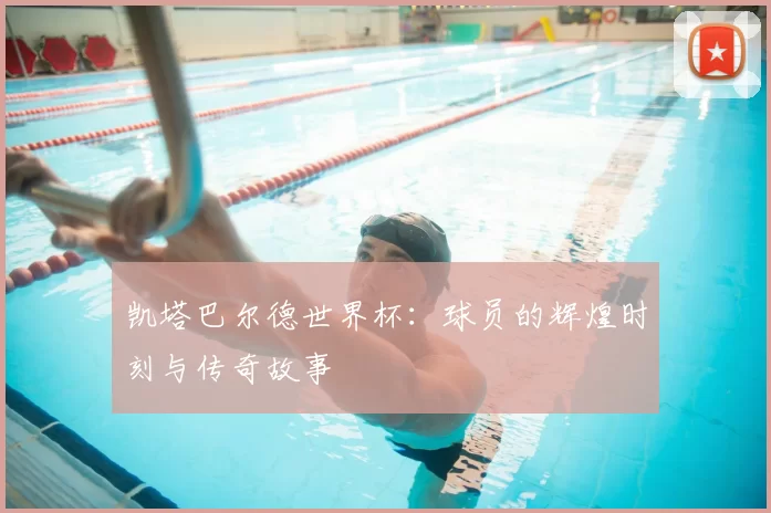 凯塔巴尔德世界杯：球员的辉煌时刻与传奇故事