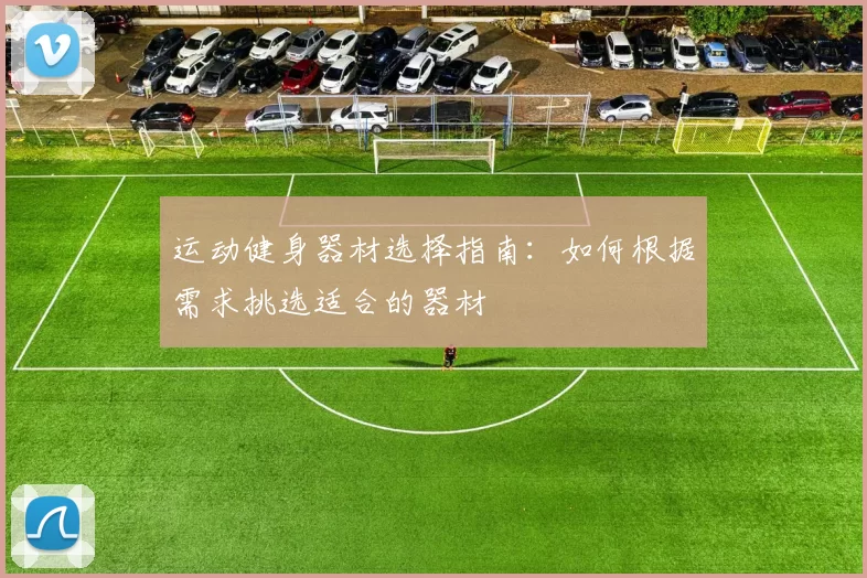 运动健身器材选择指南：如何根据需求挑选适合的器材