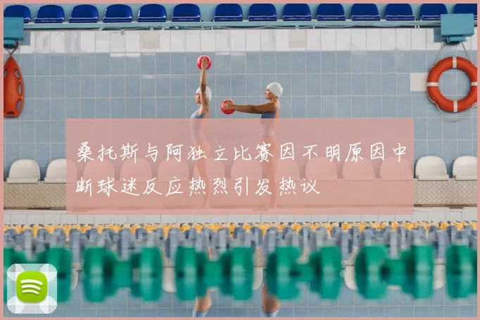 桑托斯与阿独立比赛因不明原因中断球迷反应热烈引发热议
