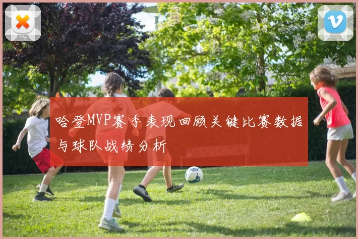 哈登MVP赛季表现回顾关键比赛数据与球队战绩分析