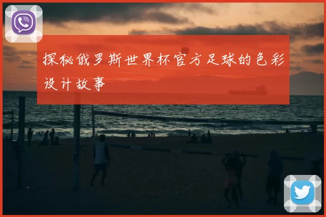 探秘俄罗斯世界杯官方足球的色彩设计故事