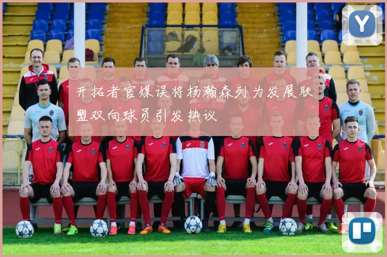 开拓者官媒误将杨瀚森列为发展联盟双向球员引发热议
