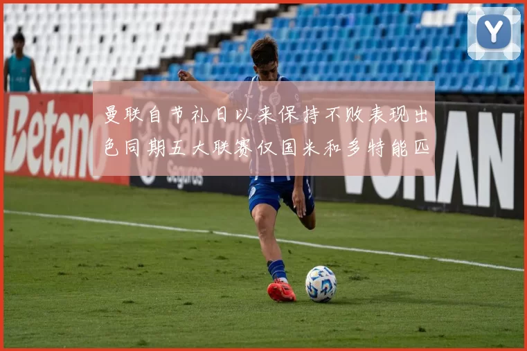 曼联自节礼日以来保持不败表现出色同期五大联赛仅国米和多特能匹敌