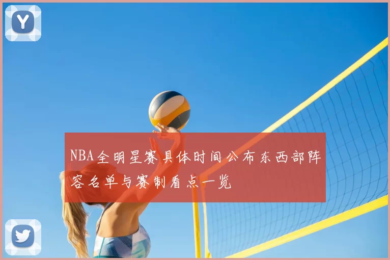NBA全明星赛具体时间公布东西部阵容名单与赛制看点一览
