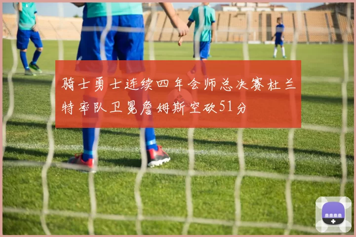 骑士勇士连续四年会师总决赛杜兰特率队卫冕詹姆斯空砍51分