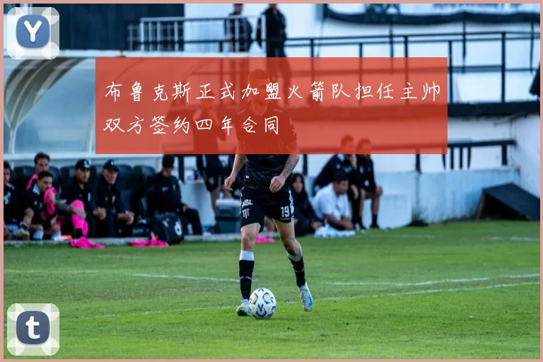 布鲁克斯正式加盟火箭队担任主帅双方签约四年合同
