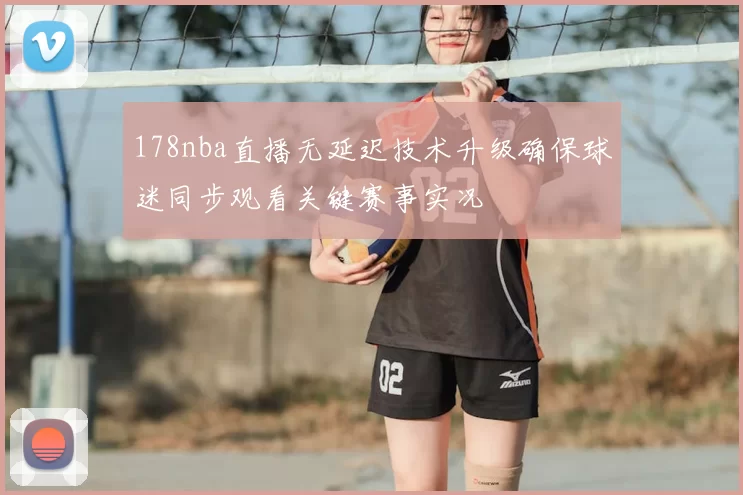 178nba直播无延迟技术升级确保球迷同步观看关键赛事实况