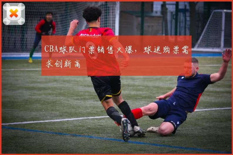 CBA球队门票销售火爆，球迷购票需求创新高