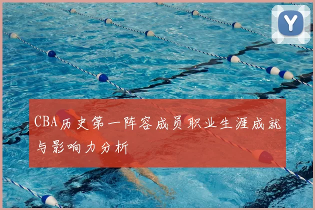 CBA历史第一阵容成员职业生涯成就与影响力分析