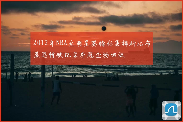 2012年NBA全明星赛精彩集锦科比布莱恩特破纪录夺冠全场回放
