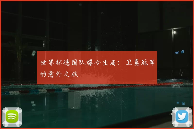 世界杯德国队爆冷出局：卫冕冠军的意外之旅