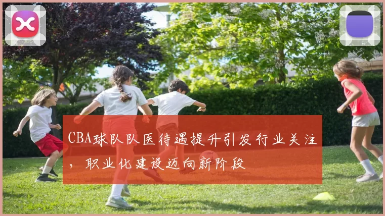 CBA球队队医待遇提升引发行业关注，职业化建设迈向新阶段