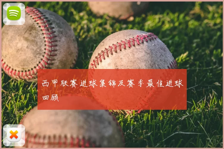 西甲联赛进球集锦及赛季最佳进球回顾