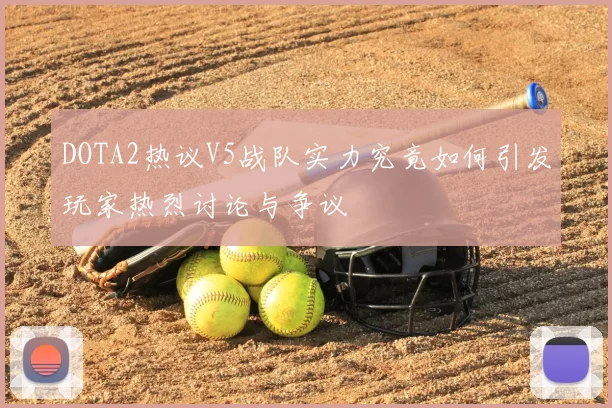 DOTA2热议V5战队实力究竟如何引发玩家热烈讨论与争议