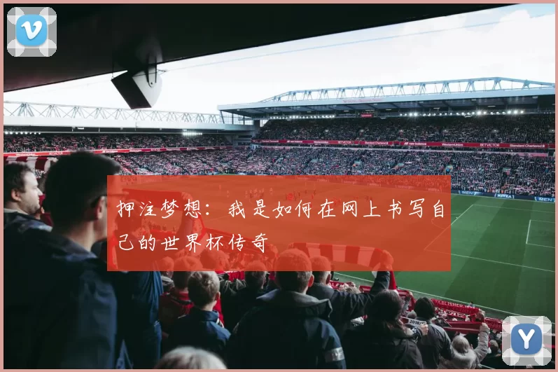 押注梦想:我是如何在网上书写自己的世界杯传奇