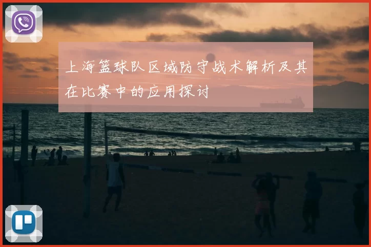 上海篮球队区域防守战术解析及其在比赛中的应用探讨