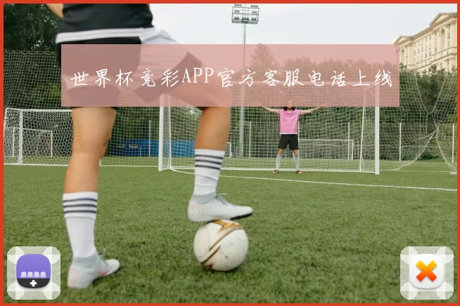 世界杯竞彩APP官方客服电话上线