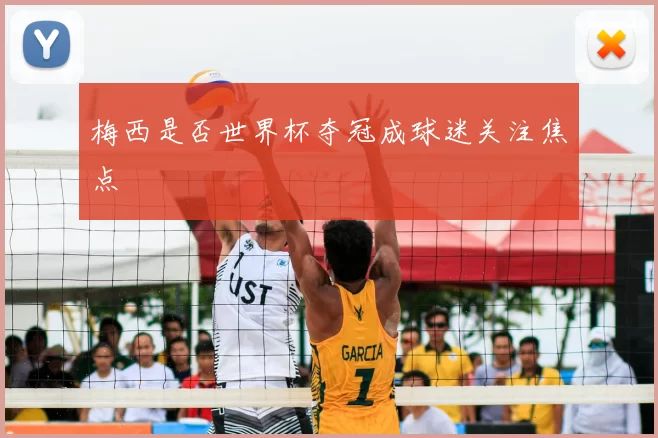 梅西是否世界杯夺冠成球迷关注焦点