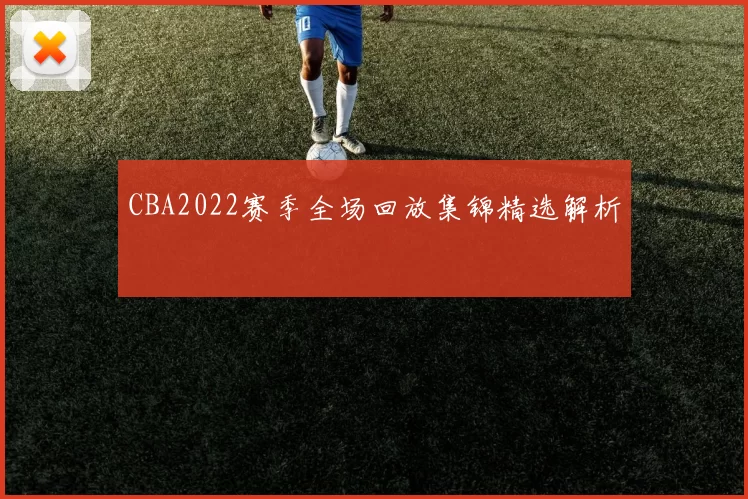 CBA2022赛季全场回放集锦精选解析