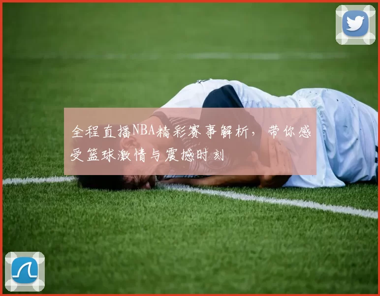 全程直播NBA精彩赛事解析，带你感受篮球激情与震撼时刻