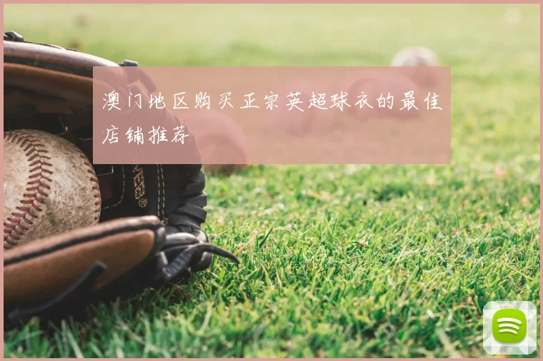 澳门地区购买正宗英超球衣的最佳店铺推荐