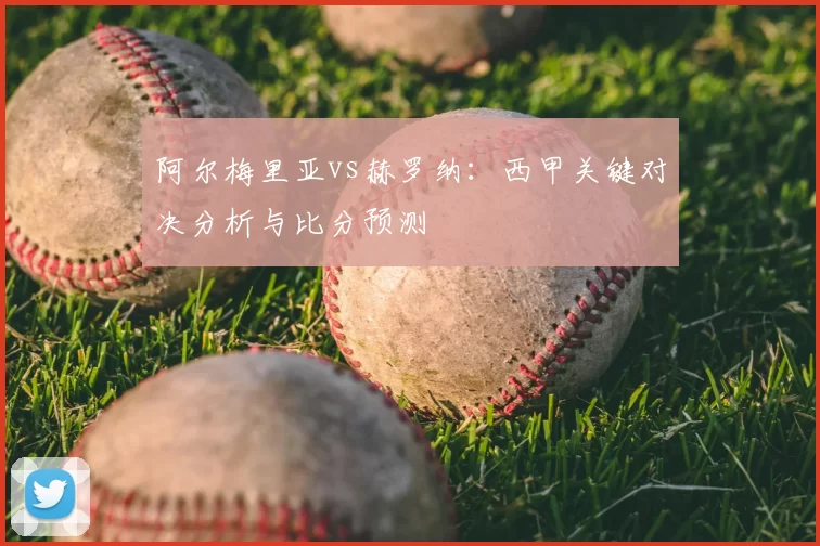 阿尔梅里亚vs赫罗纳：西甲关键对决分析与比分预测