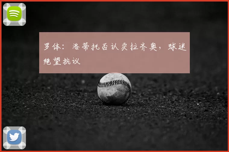 罗体:洛蒂托否认卖拉齐奥,球迷绝望抗议
