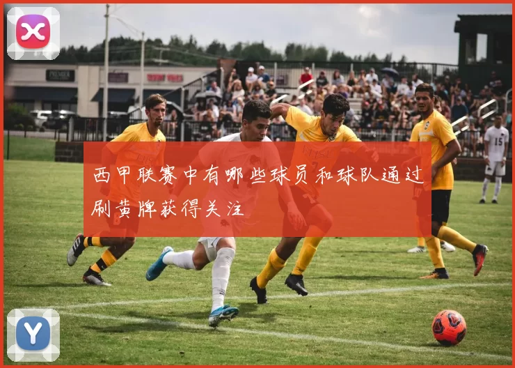 西甲联赛中有哪些球员和球队通过刷黄牌获得关注
